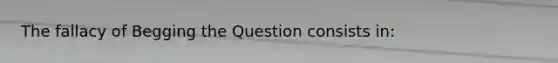 The fallacy of Begging the Question consists in: