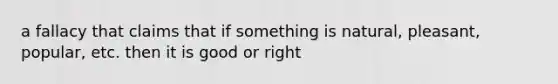 a fallacy that claims that if something is natural, pleasant, popular, etc. then it is good or right