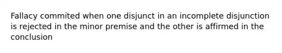 Fallacy commited when one disjunct in an incomplete disjunction is rejected in the minor premise and the other is affirmed in the conclusion