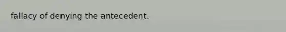 fallacy of denying the antecedent.