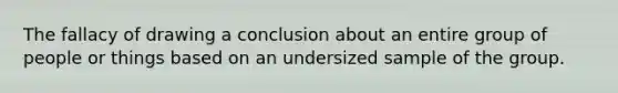 The fallacy of drawing a conclusion about an entire group of people or things based on an undersized sample of the group.