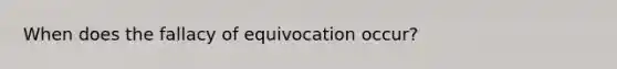 When does the fallacy of equivocation occur?