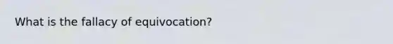 What is the fallacy of equivocation?