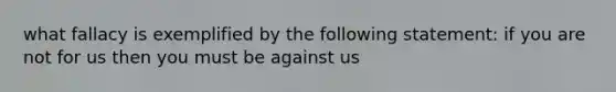 what fallacy is exemplified by the following statement: if you are not for us then you must be against us