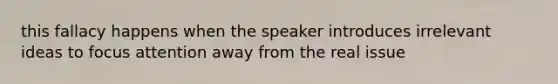 this fallacy happens when the speaker introduces irrelevant ideas to focus attention away from the real issue