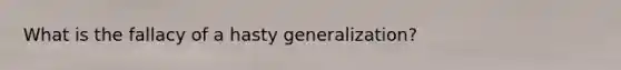 What is the fallacy of a hasty generalization?