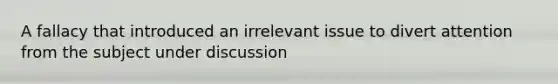 A fallacy that introduced an irrelevant issue to divert attention from the subject under discussion