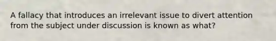 A fallacy that introduces an irrelevant issue to divert attention from the subject under discussion is known as what?