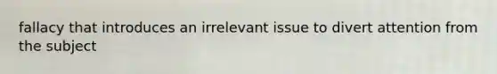 fallacy that introduces an irrelevant issue to divert attention from the subject