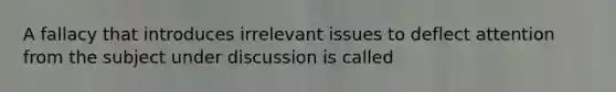 A fallacy that introduces irrelevant issues to deflect attention from the subject under discussion is called