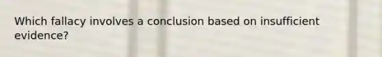 Which fallacy involves a conclusion based on insufficient evidence?