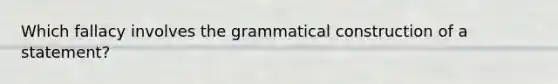 Which fallacy involves the grammatical construction of a statement?