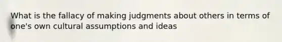 What is the fallacy of making judgments about others in terms of one's own cultural assumptions and ideas