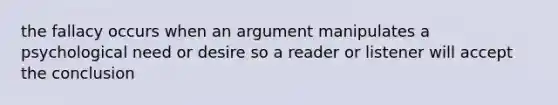 the fallacy occurs when an argument manipulates a psychological need or desire so a reader or listener will accept the conclusion