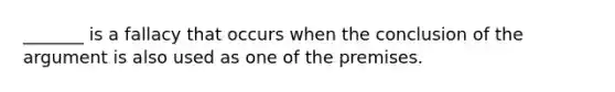 _______ is a fallacy that occurs when the conclusion of <a href='https://www.questionai.com/knowledge/kX9kaOpm3q-the-argument' class='anchor-knowledge'>the argument</a> is also used as one of the premises.