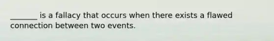_______ is a fallacy that occurs when there exists a flawed connection between two events.