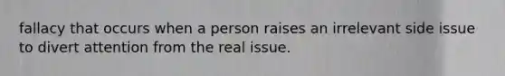 fallacy that occurs when a person raises an irrelevant side issue to divert attention from the real issue.