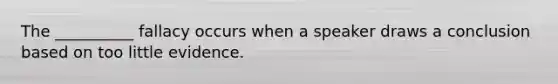 The __________ fallacy occurs when a speaker draws a conclusion based on too little evidence.