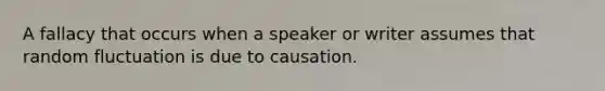 A fallacy that occurs when a speaker or writer assumes that random fluctuation is due to causation.