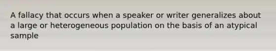 A fallacy that occurs when a speaker or writer generalizes about a large or heterogeneous population on the basis of an atypical sample