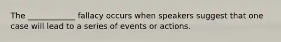 The ____________ fallacy occurs when speakers suggest that one case will lead to a series of events or actions.