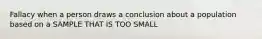 Fallacy when a person draws a conclusion about a population based on a SAMPLE THAT IS TOO SMALL