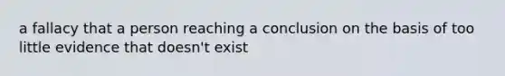 a fallacy that a person reaching a conclusion on the basis of too little evidence that doesn't exist