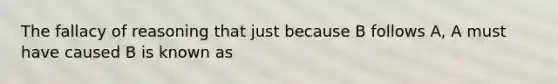 The fallacy of reasoning that just because B follows A, A must have caused B is known as