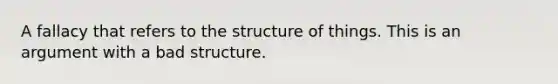 A fallacy that refers to the structure of things. This is an argument with a bad structure.