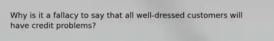 Why is it a fallacy to say that all well-dressed customers will have credit problems?