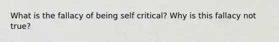 What is the fallacy of being self critical? Why is this fallacy not true?