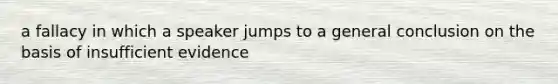 a fallacy in which a speaker jumps to a general conclusion on the basis of insufficient evidence