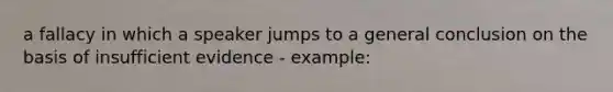 a fallacy in which a speaker jumps to a general conclusion on the basis of insufficient evidence - example: