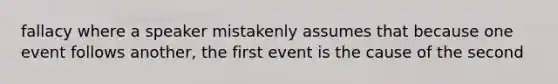 fallacy where a speaker mistakenly assumes that because one event follows another, the first event is the cause of the second