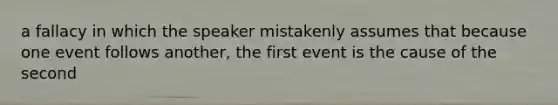 a fallacy in which the speaker mistakenly assumes that because one event follows another, the first event is the cause of the second