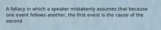 A fallacy in which a speaker mistakenly assumes that because one event follows another, the first event is the cause of the second