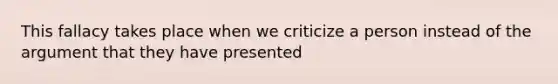 This fallacy takes place when we criticize a person instead of the argument that they have presented