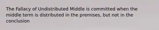 The Fallacy of Undistributed Middle is committed when the middle term is distributed in the premises, but not in the conclusion