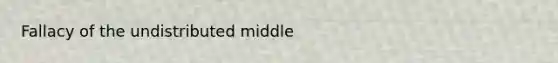 Fallacy of the undistributed middle