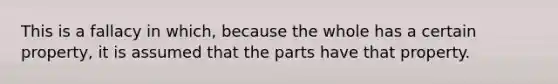 This is a fallacy in which, because the whole has a certain property, it is assumed that the parts have that property.