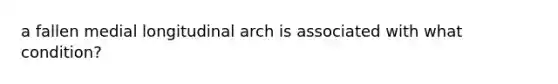 a fallen medial longitudinal arch is associated with what condition?