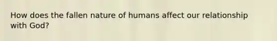 How does the fallen nature of humans affect our relationship with God?