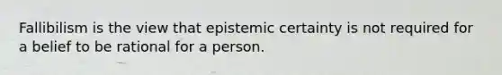 Fallibilism is the view that epistemic certainty is not required for a belief to be rational for a person.