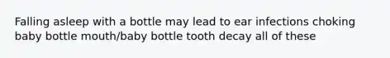 Falling asleep with a bottle may lead to ear infections choking baby bottle mouth/baby bottle tooth decay all of these