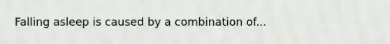 Falling asleep is caused by a combination of...