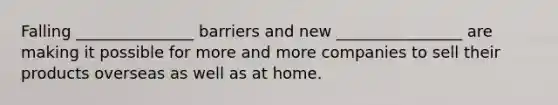 Falling _______________ barriers and new ________________ are making it possible for more and more companies to sell their products overseas as well as at home.