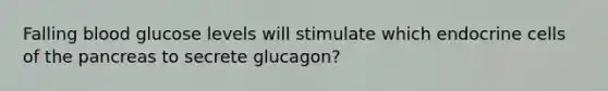 Falling blood glucose levels will stimulate which endocrine cells of the pancreas to secrete glucagon?