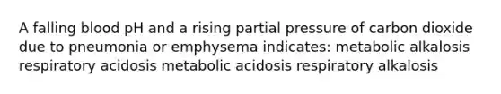 A falling blood pH and a rising partial pressure of carbon dioxide due to pneumonia or emphysema indicates: metabolic alkalosis respiratory acidosis metabolic acidosis respiratory alkalosis