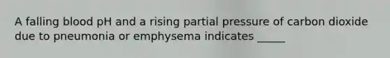 A falling blood pH and a rising partial pressure of carbon dioxide due to pneumonia or emphysema indicates _____