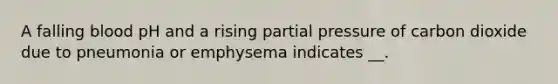 A falling blood pH and a rising partial pressure of carbon dioxide due to pneumonia or emphysema indicates __.